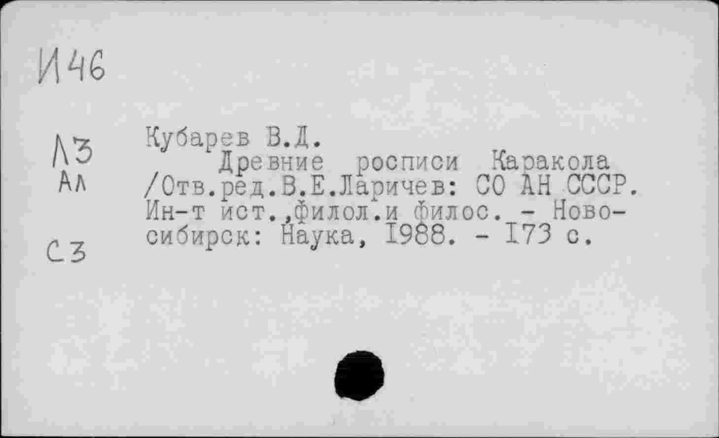 ﻿me
1\Ъ
C.3
Кубарев В.Д.
Древние росписи Каракола /Отв.ред.В.Е.Ларичев: СО АН СССР. Ин-т ист. ,филолх.и филос. - Новосибирск: Наука, 1988. - 173 с.